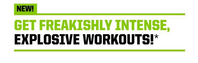 NEW! Get Freakishly Intense, Explosive Workouts!*