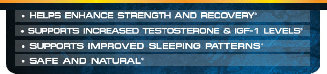 Helps enhance strength and recovery,* Supports increased testosterone & IGF-1 levels,* Supports improved sleeping patterns,* Safe and Natural*
