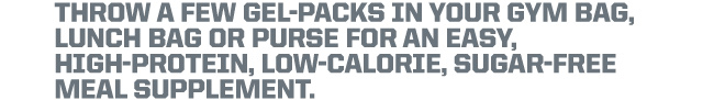 Throw a few gel-packs in your gym bag, lunch bag or purse for an easy, high-protein, low-calorie, suger-free meal supplement.