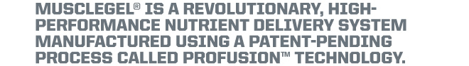 Musclegel is a revolutionary high-performance nutrient delivery system manufactured using a patent-pending process call Profusion Technology.