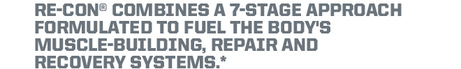 RE-CON combines a 7-Stage approach formulated to fuel the body's muscle-building, repair and recovery systems.*