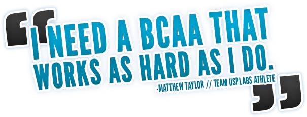 I Need A BCAA That Works As Hard As I Do. Matthew Taylor//Team USPLabs Athlete.