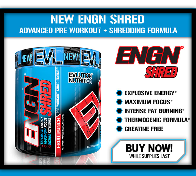 NEW ENGN SHRED. Advanced Pre-Workout + Shredding Formula. ENGN SHRED. Explosive Energy*, Maximum Focus*, Intense Fat Burning*, Thermogenic Formula*, Creatine Free*. Buy Now While Supplies Last.