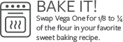 Bake it! Swap vega one for 1/8 to 1/4 of the flour in your favorite sweet baking recipe.